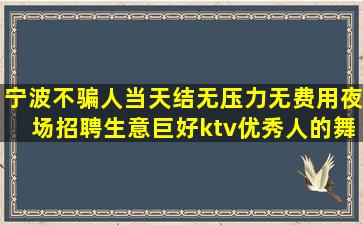 宁波不骗人当天结无压力无费用夜场招聘生意巨好ktv优秀人的舞